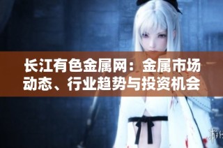 长江有色金属网：金属市场动态、行业趋势与投资机会分析