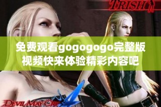 免费观看gogogogo完整版视频快来体验精彩内容吧