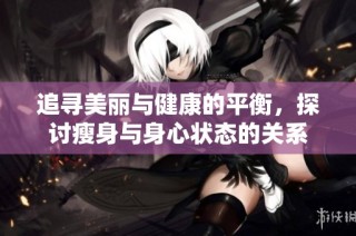 追寻美丽与健康的平衡，探讨瘦身与身心状态的关系