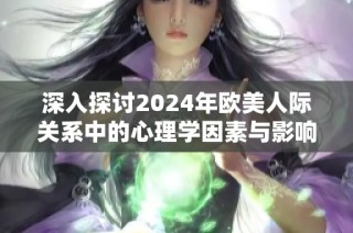 深入探讨2024年欧美人际关系中的心理学因素与影响