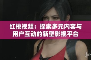 红桃视频：探索多元内容与用户互动的新型影视平台