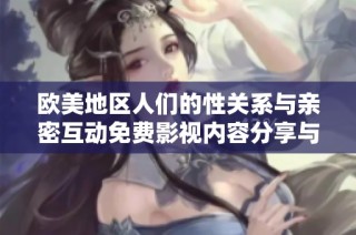 欧美地区人们的性关系与亲密互动免费影视内容分享与探讨