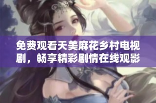 免费观看天美麻花乡村电视剧，畅享精彩剧情在线观影