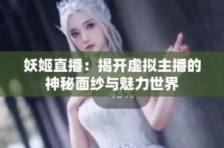 妖姬直播：揭开虚拟主播的神秘面纱与魅力世界