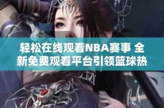 轻松在线观看NBA赛事 全新免费观看平台引领篮球热潮