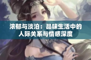 浓郁与淡泊：品味生活中的人际关系与情感深度