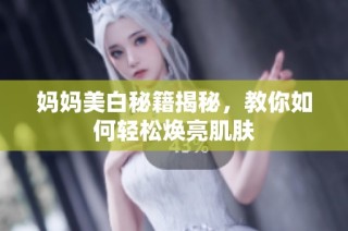 妈妈美白秘籍揭秘，教你如何轻松焕亮肌肤