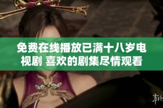 免费在线播放已满十八岁电视剧 喜欢的剧集尽情观看不容错过