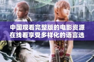 中国观看完整版的电影资源在线看享受多样化的语言选择