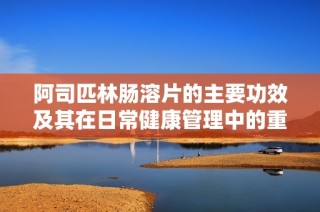 阿司匹林肠溶片的主要功效及其在日常健康管理中的重要性