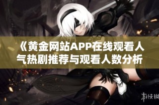 《黄金网站APP在线观看人气热剧推荐与观看人数分析》