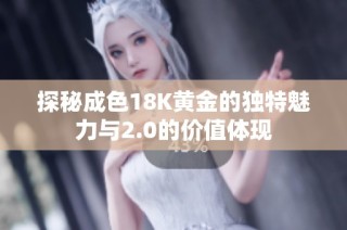 探秘成色18K黄金的独特魅力与2.0的价值体现