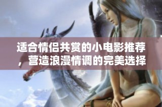 适合情侣共赏的小电影推荐，营造浪漫情调的完美选择