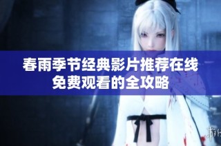春雨季节经典影片推荐在线免费观看的全攻略