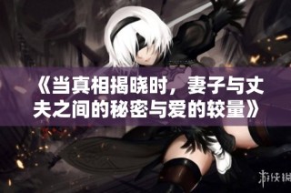 《当真相揭晓时，妻子与丈夫之间的秘密与爱的较量》