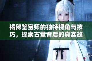 揭秘鉴宝师的独特视角与技巧，探索古董背后的真实故事