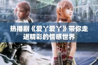 热播剧《爱丫爱丫》带你走进精彩的情感世界