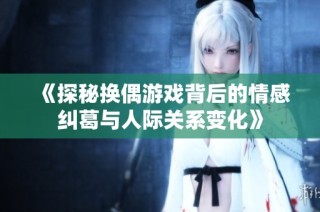 《探秘换偶游戏背后的情感纠葛与人际关系变化》