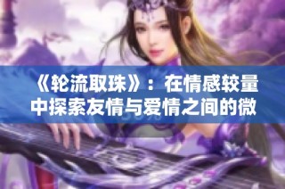 《轮流取珠》：在情感较量中探索友情与爱情之间的微妙界限