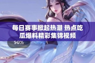 每日赛事掀起热潮 热点吃瓜爆料精彩集锦视频