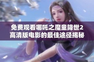 免费观看哪吒之魔童降世2高清版电影的最佳途径揭秘