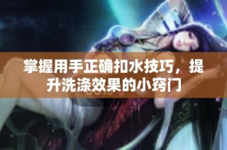 掌握用手正确扣水技巧，提升洗涤效果的小窍门