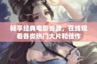畅享经典电影资源，在线观看各类热门大片和佳作