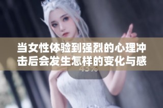当女性体验到强烈的心理冲击后会发生怎样的变化与感受
