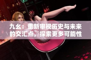 九幺：重新审视历史与未来的交汇点，探索更多可能性
