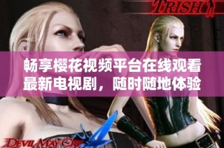 畅享樱花视频平台在线观看最新电视剧，随时随地体验精彩剧情