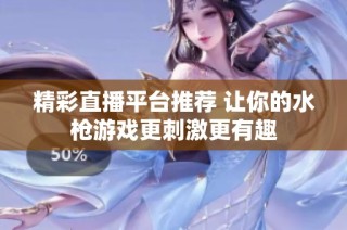精彩直播平台推荐 让你的水枪游戏更刺激更有趣