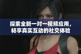 探索全新一对一视频应用，畅享真实互动的社交体验