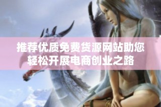 推荐优质免费货源网站助您轻松开展电商创业之路