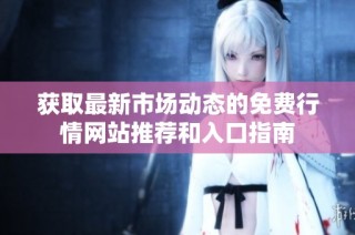 获取最新市场动态的免费行情网站推荐和入口指南