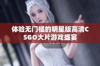 体验无门槛的明星版高清CSGO大片游戏盛宴