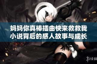妈妈你真棒插曲快来救救我小说背后的感人故事与成长之路