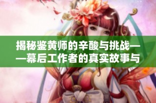 揭秘鉴黄师的辛酸与挑战——幕后工作者的真实故事与心声