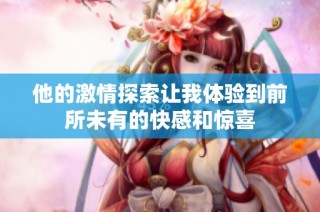 他的激情探索让我体验到前所未有的快感和惊喜