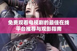 免费观看电视剧的最佳在线平台推荐与观影指南