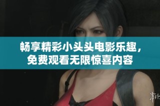 畅享精彩小头头电影乐趣，免费观看无限惊喜内容