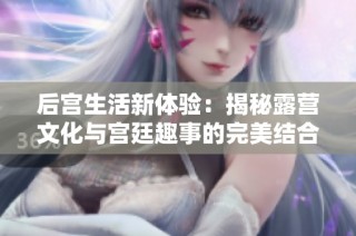 后宫生活新体验：揭秘露营文化与宫廷趣事的完美结合