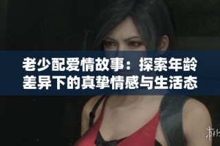老少配爱情故事：探索年龄差异下的真挚情感与生活态度