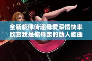 全新旋律传递母爱深情快来欣赏我是你母亲的动人歌曲
