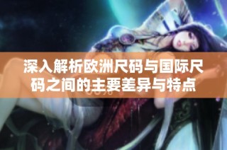 深入解析欧洲尺码与国际尺码之间的主要差异与特点