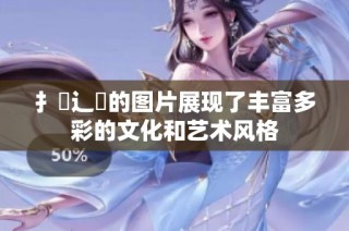 扌喿辶畐的图片展现了丰富多彩的文化和艺术风格