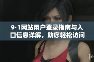 9·1网站用户登录指南与入口信息详解，助您轻松访问平台
