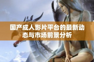 国产成人影片平台的最新动态与市场前景分析