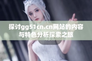探讨gg51cn.cn网站的内容与特色分析探索之旅