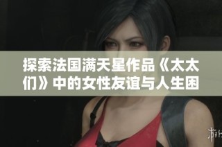 探索法国满天星作品《太太们》中的女性友谊与人生困境