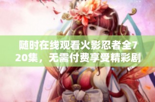 随时在线观看火影忍者全720集，无需付费享受精彩剧情